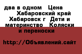 два в одном › Цена ­ 11 000 - Хабаровский край, Хабаровск г. Дети и материнство » Коляски и переноски   